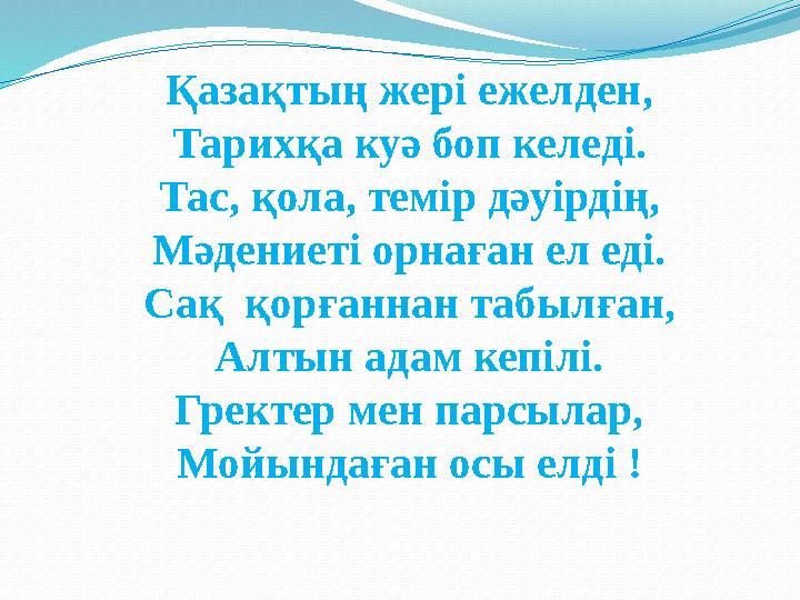 Қазақтың жері ежелден, Тарихқа куә боп келеді. Тас, қола, темір дәуірдің, Мәдениеті орнаған ел еді. Сақ қорғаннан табылған, Алт