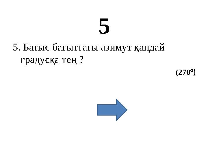 5 5. Батыс бағыттағы азимут қандай градусқа тең ? (270 °)