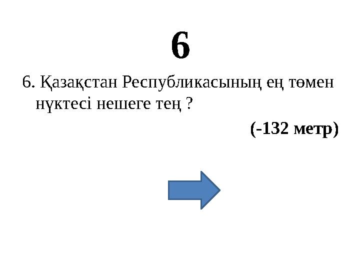 6 6. Қазақстан Республикасының ең төмен нүктесі нешеге тең ? (-132 метр)