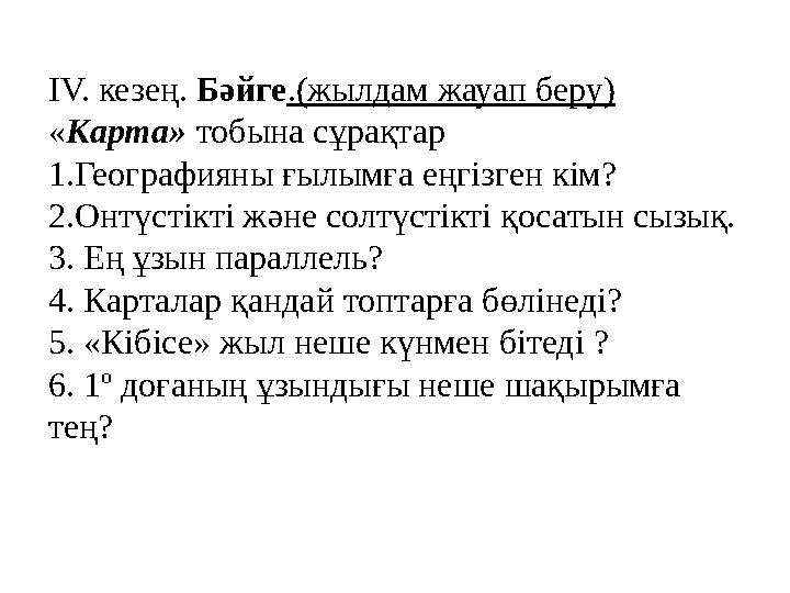 IV. кезең. Бәйге .(жылдам жауап беру) « Карта» тобына сұрақтар 1.Географияны ғылымға еңгізген кім? 2.Онтүстікті және солтүсті