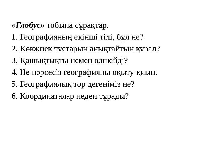 « Глобус» тобына сұрақтар. 1. Географияның екінші тілі, бұл не? 2. Көкжиек тұстарын анықтайтын құрал? 3. Қашықтықты немен өлш