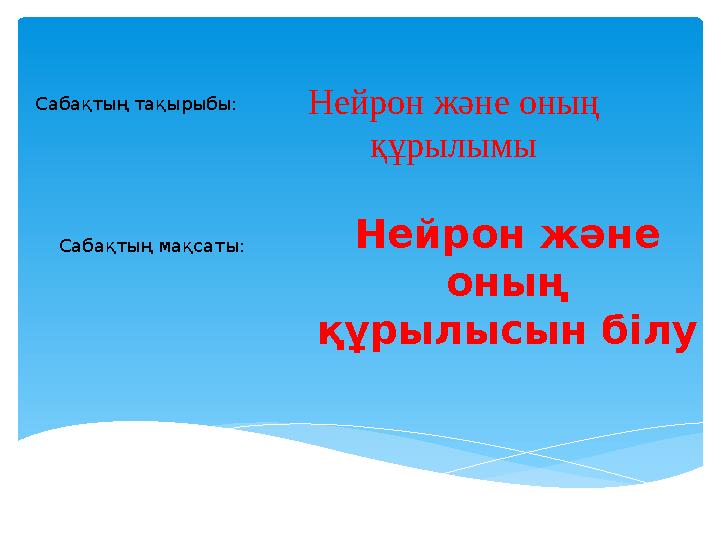 Нейрон және оның құрылымыСабақтың тақырыбы: Сабақтың мақсаты: Нейрон және оның құрылысын білу