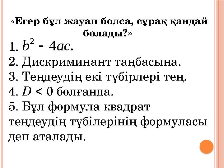 « Егер бұл жауап болса, сұрақ қандай болады?» 1. 2. Дискриминант таңбасына. 3. Теңдеудің екі түбірлері тең. 4. D < 0 болға