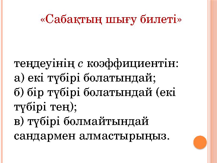 « Сабақтың шығу билеті » теңдеуінің с коэффициентін : а) екі түбірі болатындай ; б) бір түбірі болатындай ( екі түбірі