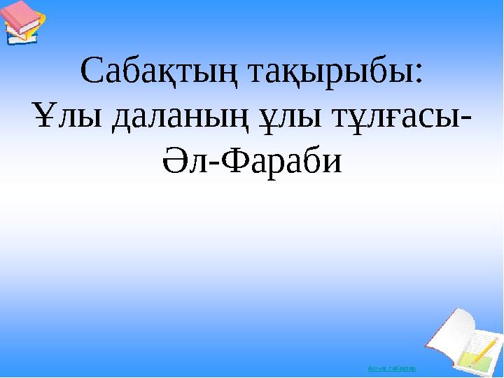 Сабақтың тақырыбы: Ұлы даланың ұлы тұлғасы- Әл-Фараби