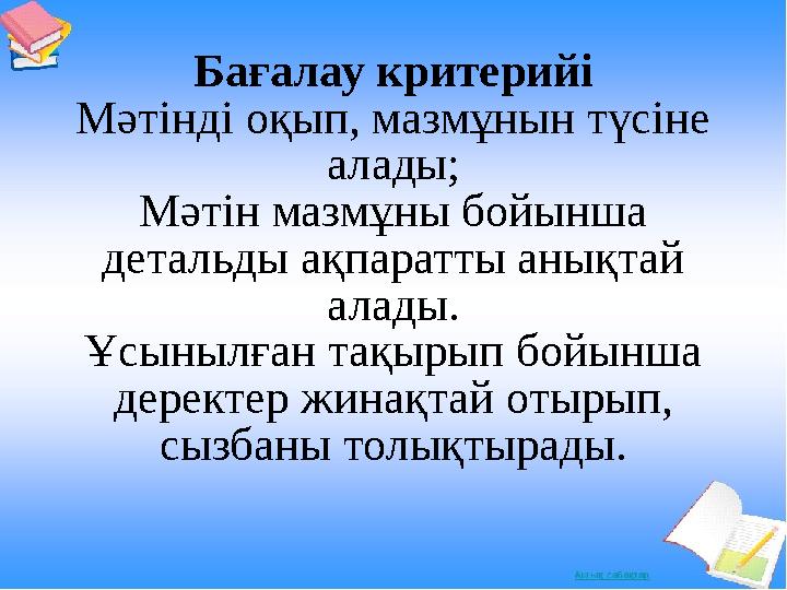 Бағалау критерийі Мәтінді оқып, мазмұнын түсіне алады; Мәтін мазмұны бойынша детальды ақпаратты анықтай алады. Ұсынылған тақы