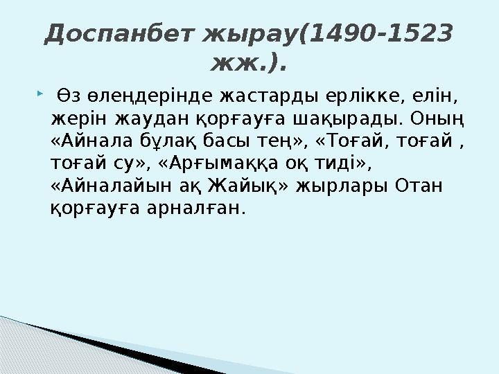  Өз өлеңдерінде жастарды ерлікке, елін, жерін жаудан қорғауға шақырады. Оның «Айнала бұлақ басы тең», «Тоғай, тоғай , тоға