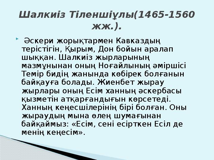  Әскери жорықтармен Кавказдың терістігін, Қырым, Дон бойын аралап шыққан. Шалкиіз жырларының мазмұнынан оның Ноғайлының әм