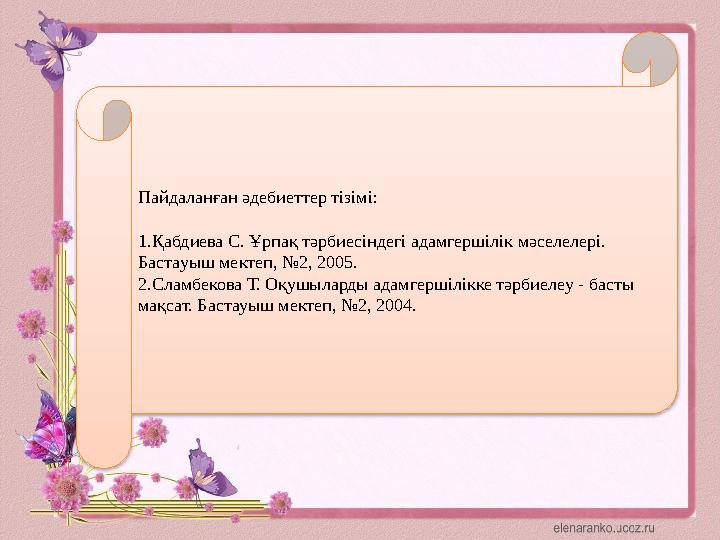 Пайдаланған әдебиеттер тізімі: 1.Қабдиева С. Ұрпақ тәрбиесіндегі адамгершілік мәселелері. Бастауыш мектеп, №2, 2005. 2.Сламбеко