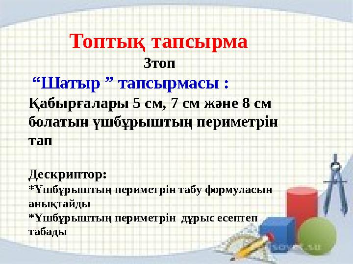 Топтық тапсырма 3топ “ Шатыр ” тапсырмасы : Қабырғалары 5 см, 7 см және 8 см болатын үшбұрыштың периметрін тап Дескрипто