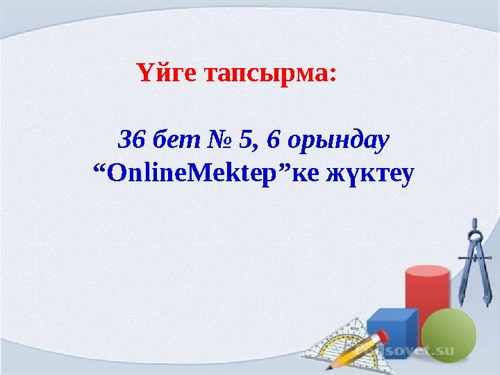 Үйге тапсырма: 36 бет № 5, 6 орындау “ О nlineMektep ”ке жүктеу