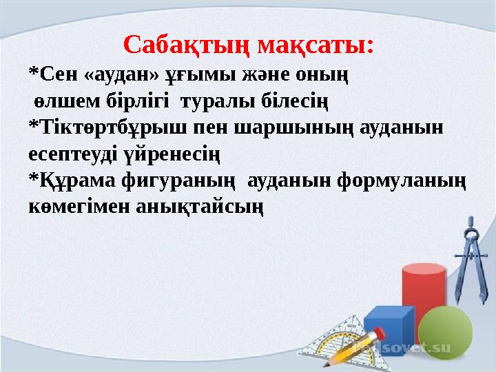 Сабақтың мақсаты: *Сен «аудан» ұғымы және оның өлшем бірлігі туралы білесің *Тіктөртбұрыш пен шаршының ауда