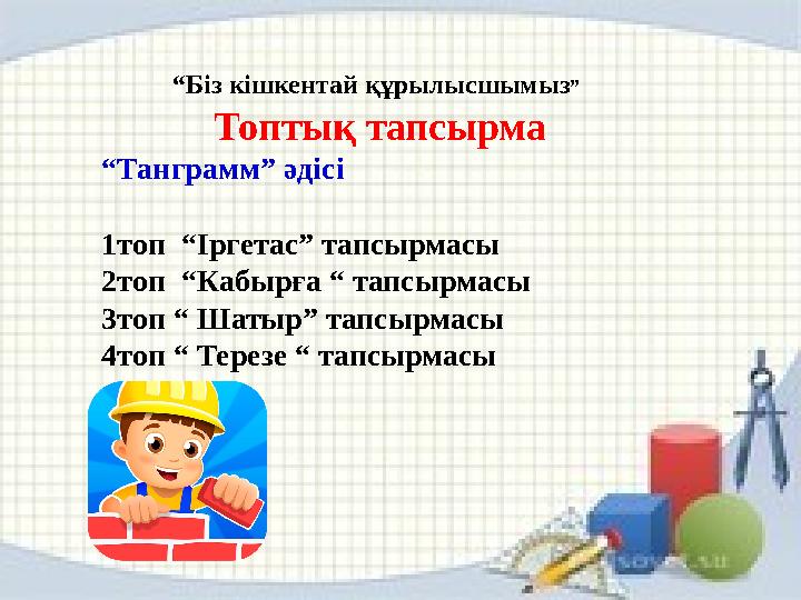 Топтық тапсырма “ Танграмм” әдісі 1топ “Іргетас” тапсырмасы 2топ “Кабырға “ тапсырмасы 3топ “ Шатыр” тапсырмасы 4топ “ Терезе