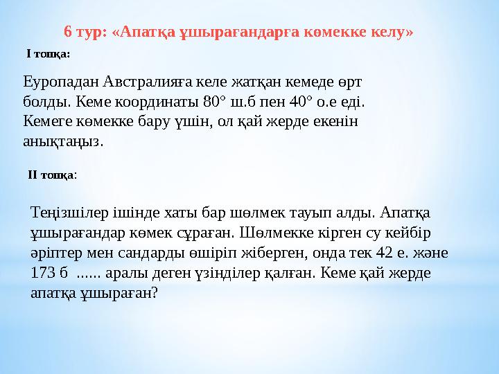 6 тур: «Апатқа ұшырағандарға көмекке келу» І топқа: Еуропадан Австралияға келе жатқан кемеде өрт болды. Кеме координаты 80°