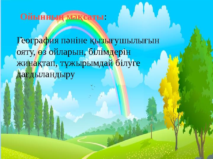 Ойынның мақсаты: География пәніне қызығушылығын ояту, өз ойларын, білімдерін жинақтап тұжырымдай білуге дағдыландыру. Ойы