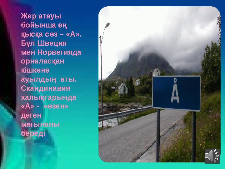 Жер атауы бойынша ең қысқа сөз – «А». Бұл Швеция мен Норвегияда орналасқан кішкене ауылдың аты. Скандинавия халықтарын Жер атауы бойынша ең қысқа сөз – «А». Бұл Швеция мен Норвегияда орналасқан кішкене ауылдың аты. Скандинавия халықтарын