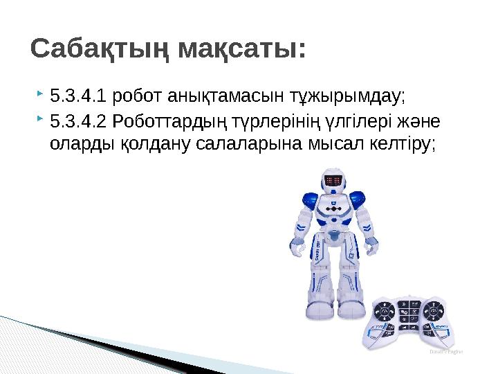  5.3.4.1 робот анықтамасын тұжырымдау;  5.3.4.2 Роботтардың түрлерінің үлгілері және оларды қолдану салаларына мысал келтіру;