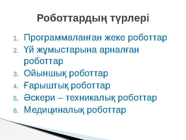 1. Программаланған жеке роботтар 2. Үй жұмыстарына арналған роботтар 3. Ойыншық роботтар 4. Ғарыштық роботтар 5. Әскери – техни