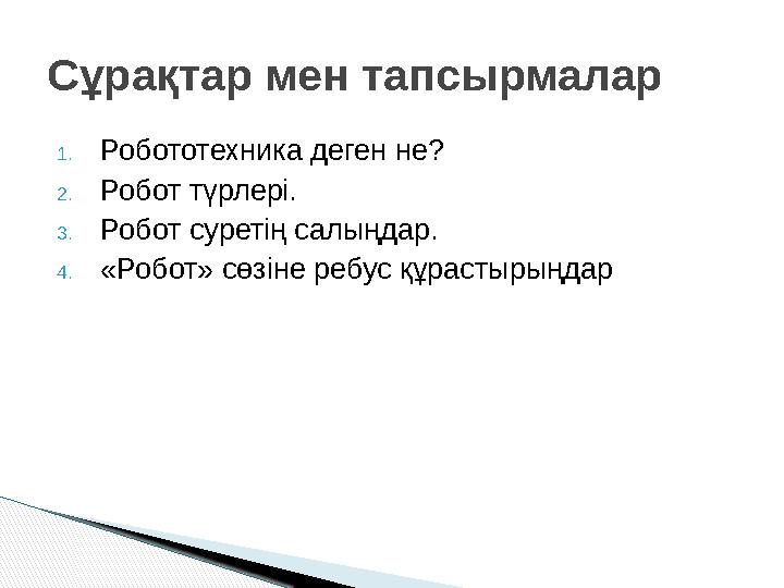 1. Робототехника деген не? 2. Робот түрлері. 3. Робот суретің салыңдар. 4. « Робот » сөзіне ребус құрастырыңдарСұрақтар мен тапс