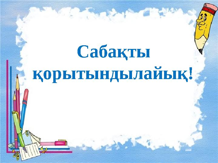 Сабақ ты қорытындылайық!