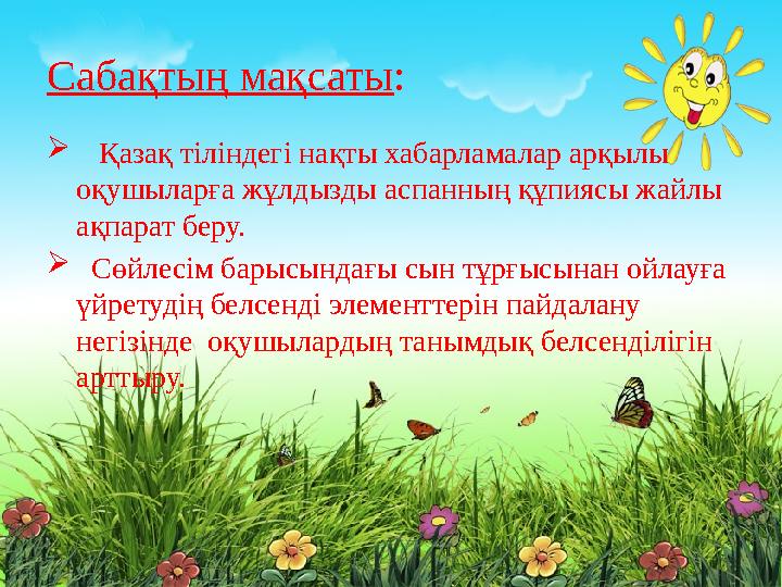 Сабақтың мақсаты :  Қазақ тіліндегі нақты хабарламалар арқылы оқушыларға жұлдызды аспанның құпиясы жайлы ақпарат беру. 