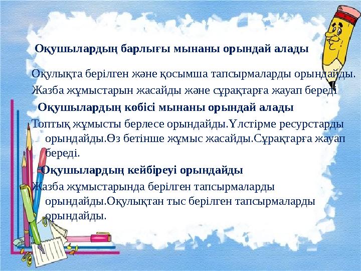 О қушылардың барлығы мынаны орындай алады Оқулықта берілген және қосымша тапсырмаларды орындайды. Жазба жұмыстарын жас