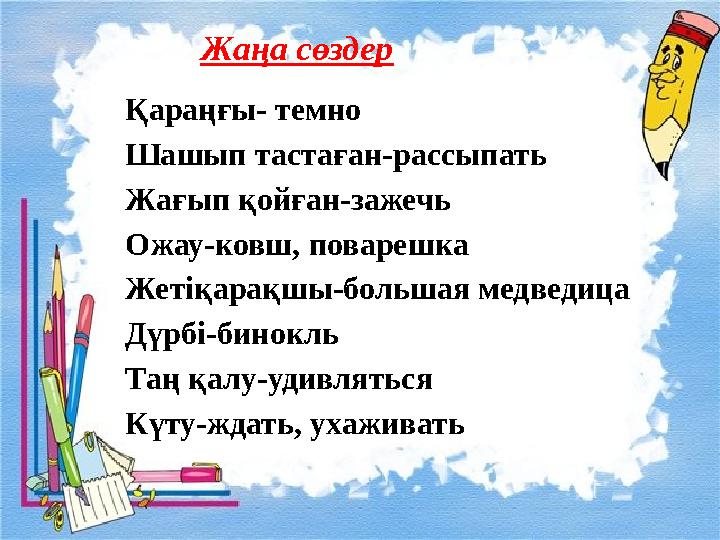 Жаңа сөздер Қараңғы- темно Шашып тастаған-рассыпать Жағып қойған-зажечь Ожау-ковш, поварешка Жетіқарақшы-боль