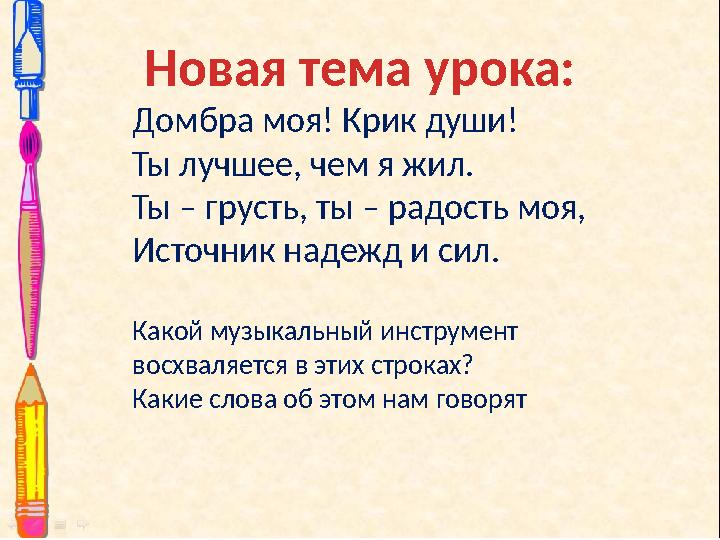 Новая тема урока: Домбра моя! Крик души! Ты лучшее, чем я жил. Ты – грусть, ты – радость моя, Источник надежд и сил. Какой музык