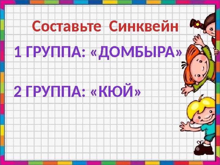 Составьте Синквейн 1 ГРУППА: «ДОМБЫРА» 2 ГРУППА: «КЮЙ»