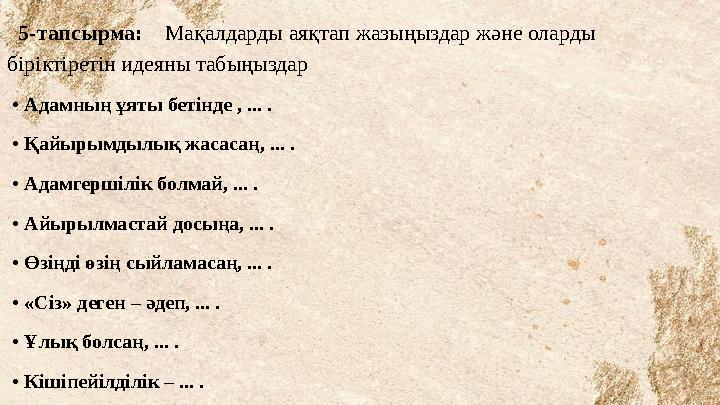 5-тапсырма: Мақалдарды аяқтап жазыңыздар және оларды біріктіретін идеяны табыңыздар • Адамның ұяты бетінде , ... . •