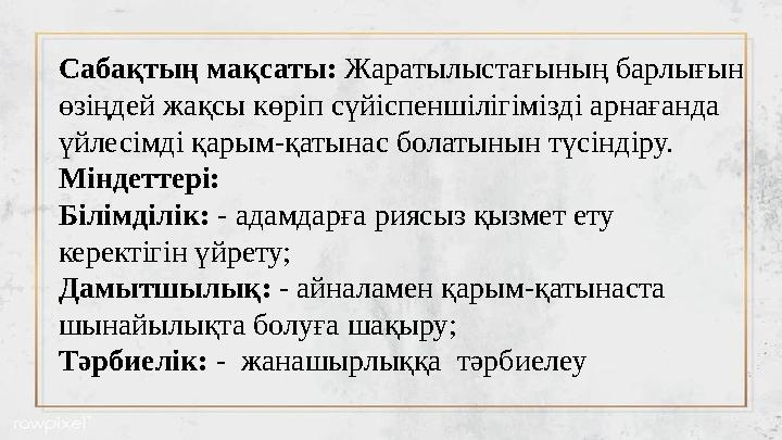 Сабақтың мақсаты: Жаратылыстағының барлығын өзіңдей жақсы көріп сүйіспеншілігімізді арнағанда үйлесімді қарым-қатынас болатын