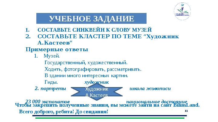 11УЧЕБНОЕ ЗАДАНИЕ 1. СОСТАВЬТЕ СИНКВЕЙН К СЛОВУ МУЗЕЙ 2. СОСТАВЬТЕ КЛАСТЕР ПО ТЕМЕ “Художник А.Кастеев” Примерные ответы