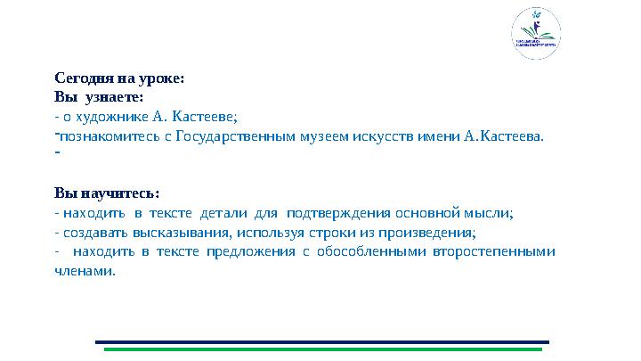 Сегодня на уроке: Вы узнаете: - о художнике А. Кастееве ; - познакомитесь с Государственным музеем искусств имени А.Кастеева.