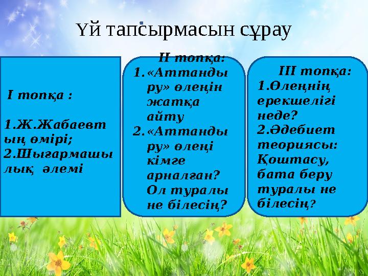 Ү й тапсырмасын сұрау І топқа : 1.Ж.Жабаевт ың өмірі; 2.Шығармашы лық әлемі ІІ топқа: 1. «Аттанды ру» өлеңін жа