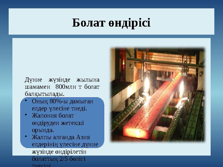 Болат өндірісі Дүние жүзінде жылына шамамен 800млн т болат балқытылады. • Оның 80 %- ы дамыған елдер үлесіне тиеді. •