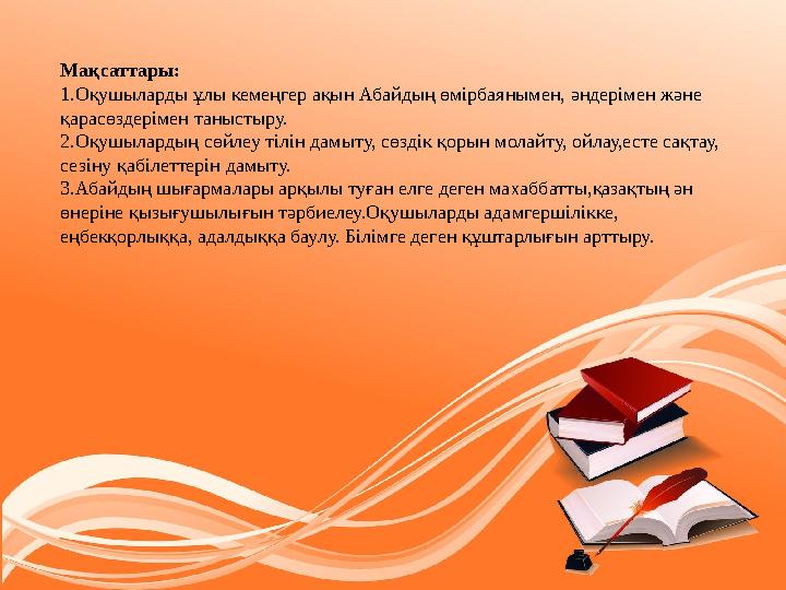 Мақсаттары: 1.Оқушыларды ұлы кемеңгер ақын Абайдың өмірбаянымен, әндерімен және қарасөздерімен таныстыру. 2.Оқушылардың сөйлеу