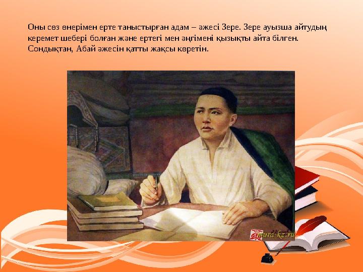 Оны сөз өнерімен ерте таныстырған адам – әжесі Зере. Зере ауызша айтудың керемет шебері болған және ертегі мен әңгімені қызық