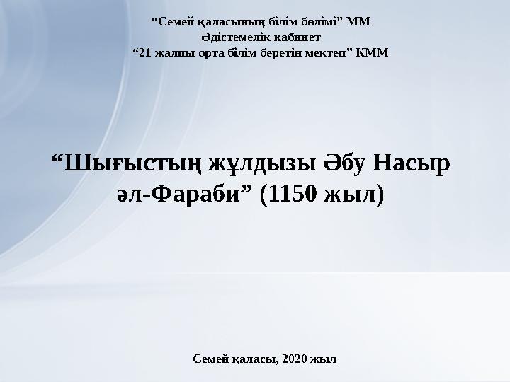 “ Шығыстың жұлдызы Әбу Насыр әл-Фараби” (1150 жыл) “ Семей қаласының білім бөлімі” ММ Әдістемелік кабинет “ 21 жалпы орта білім