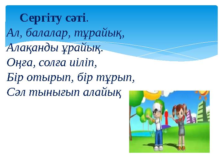 Сергіту сәті . Ал, балалар, тұрайық, Алақанды ұрайық. Оңға, солға иіліп, Бір отырып, бір тұрып, Сәл тынығып алайық