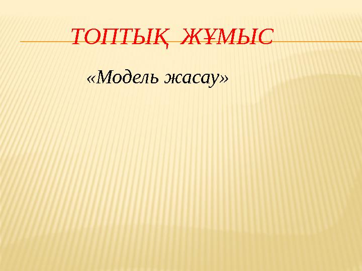 ТОПТЫҚ ЖҰМЫС «Модель жасау»