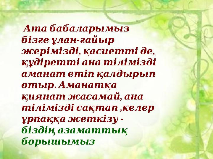 Ата бабаларымыз - бізге ұлан ғайыр , , жерімізді қасиетті де құдіретті ана тілімізді аманат етіп қа