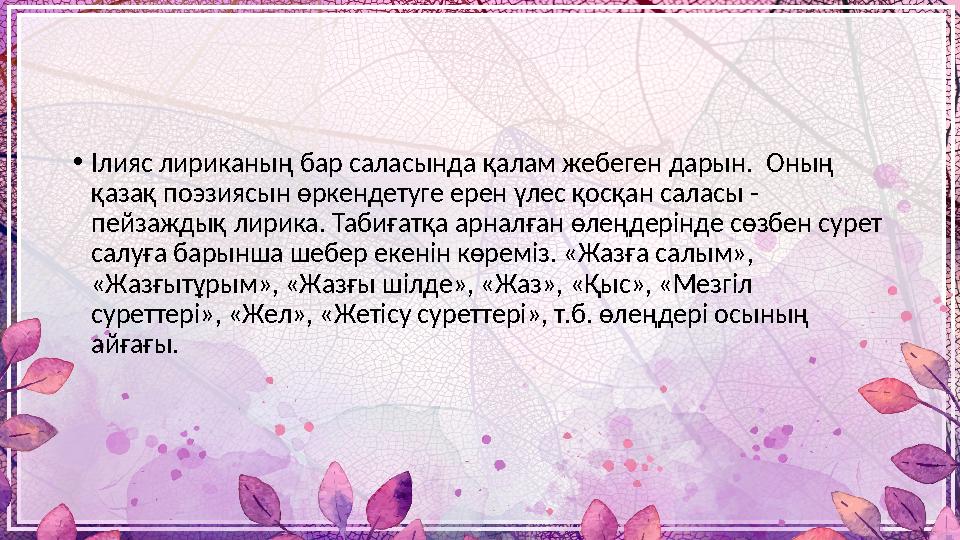 • Ілияс лириканың бар саласында қалам жебеген дарын. Оның қазақ поэзиясын өркендетуге ерен үлес қосқан саласы - пейзаждық лир