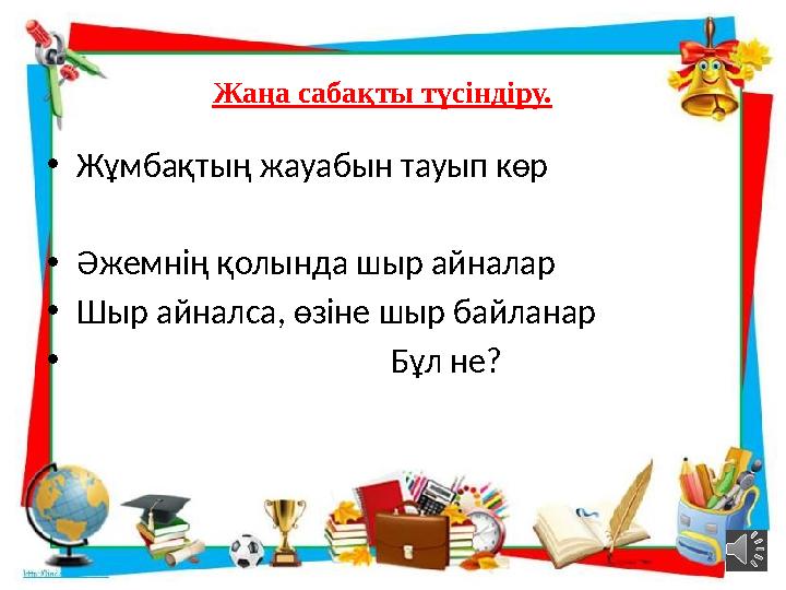 Жаңа сабақты түсіндіру. • Жұмбақтың жауабын тауып көр • Әжемнің қолында шыр айналар • Шыр айналса, өзіне шыр байланар •