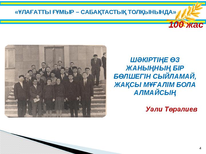 4«ҰЛАҒАТТЫ ҒҰМЫР – САБАҚТАСТЫҚ ТОЛҚЫНЫНДА» 100 жас ШӘКІРТІҢЕ ӨЗ ЖАНЫҢНЫҢ БІР БӨЛШЕГІН СЫЙЛАМАЙ, ЖАҚСЫ МҰҒАЛІМ БОЛА АЛМА