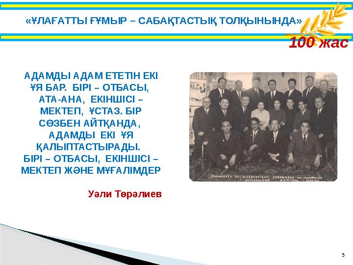 5 100 жас АДАМДЫ АДАМ ЕТЕТІН ЕКІ ҰЯ БАР. БІРІ – ОТБАСЫ, АТА-АНА, ЕКІНШІСІ – МЕКТЕП, ҰСТАЗ. БІР СӨЗБЕН АЙТҚАНДА, АДАМ