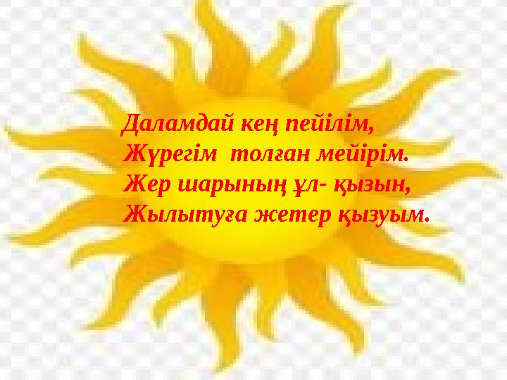 Даламдай кең пейілім, Жүрегім толған мейірім. Жер шарының ұл- қызын, Жылытуға жетер қызуым.