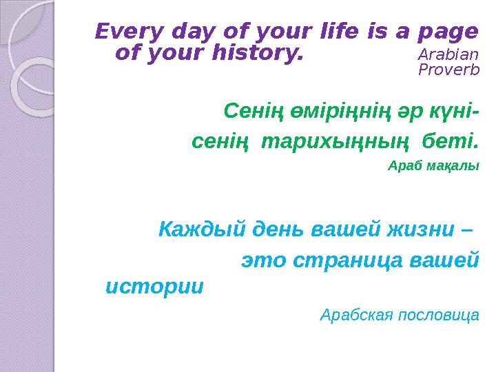 Every day of your life is a page of your history. Arabian Proverb Сенің өміріңнің әр күні- сенің тар