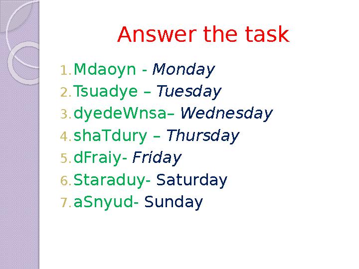 Answer the task 1. Mdaoyn - Monday 2. Tsuadye – Tuesday 3. dyedeWnsa– Wednesday 4. shaTdury – Thursday 5. dFraiy- Friday 6.