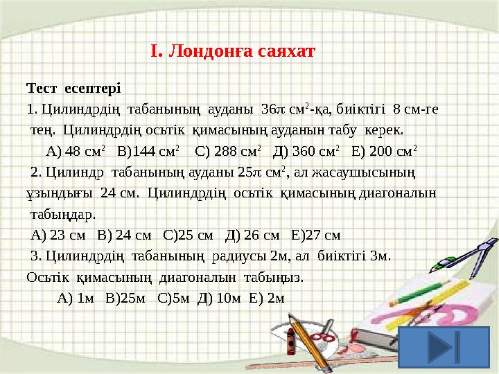 I. Лондонға саяхат Тест есептері 1. Цилиндрдің табанының ауданы 36  см 2 -қа, биіктігі 8 см-ге тең. Цилиндрдің осьтік