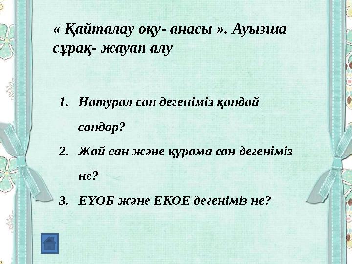 1. Натурал сан деген іміз қандай сандар? 2. Жай сан және құрама сан дегеніміз не? 3. ЕҮОБ және ЕКОЕ дегеніміз не?« Қайталау оқ